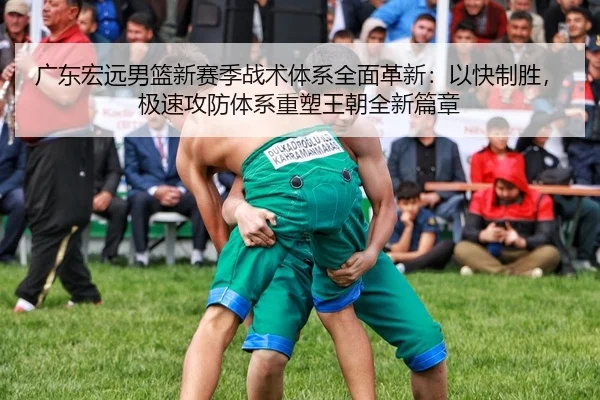 广东宏远男篮新赛季战术体系全面革新：以快制胜，极速攻防体系重塑王朝全新篇章