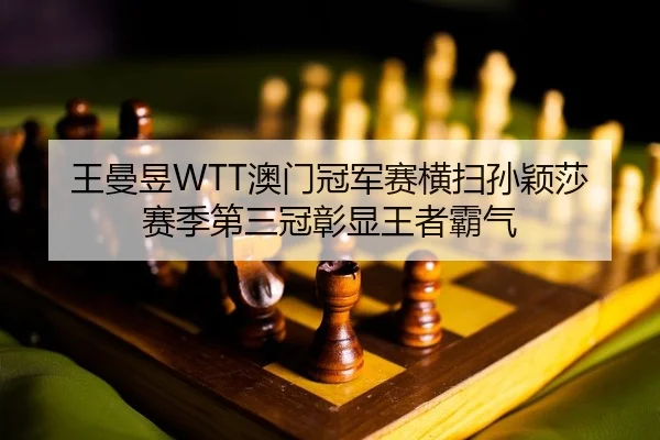 王曼昱WTT澳门冠军赛横扫孙颖莎 赛季第三冠彰显王者霸气