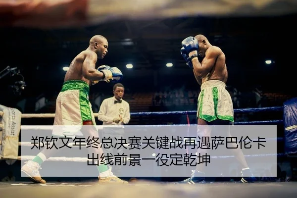 郑钦文年终总决赛关键战再遇萨巴伦卡 出线前景一役定乾坤
